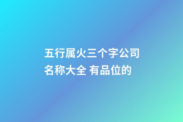 五行属火三个字公司名称大全 有品位的-第1张-公司起名-玄机派